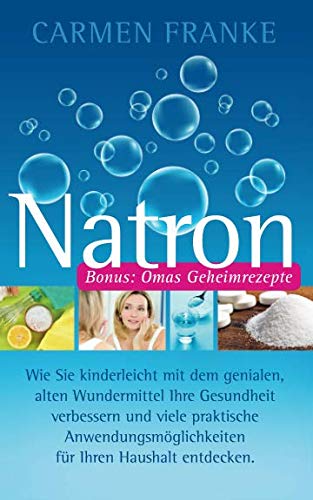 Natron: Wie Sie kinderleicht mit dem genialen, alten Wundermittel Ihre Gesundheit verbessern und viele praktische Anwendungsmöglichkeiten für Ihren Haushalt entdecken. Medicine