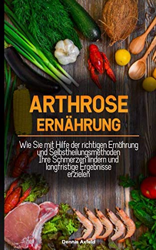 Arthrose Ernährung: Wie Sie mit Hilfe der Richtigen Ernährung und Selbstheilungsmethoden Ihre Schmerzen lindern und langfristige Ergebnisse erzielen Medicine
