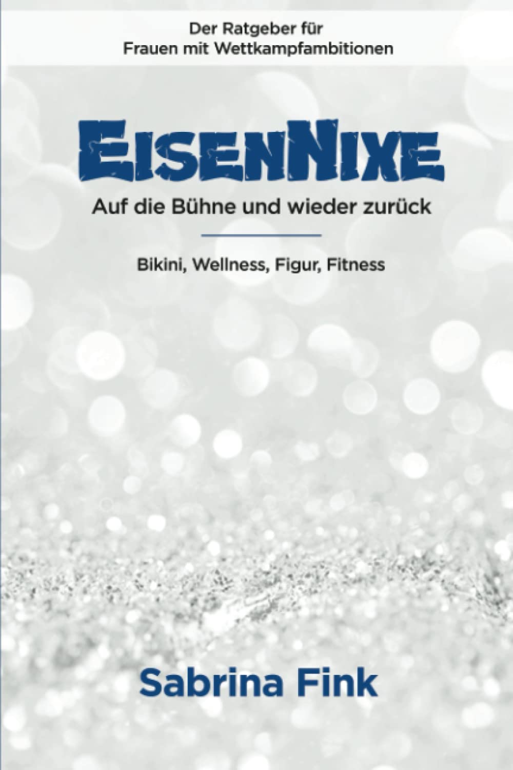 Eisennixe - Auf die Bühne und wieder zurück - Der Ratgeber für Frauen mit Wettkampfambitionen: Bikini, Wellness, Figur, Fitness Health, Nutrition & Fitness