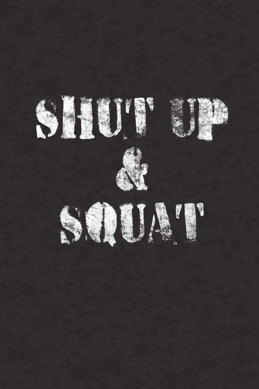 Shut Up & Squat: 150 Page Blank Journal or Notebook to Keep Track of Your Workouts, Number of Sets, Reps, Weights, Diet, or Any Other Notes. Health, Nutrition & Fitness