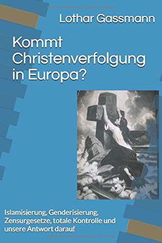 Kommt Christenverfolgung in Europa?: Islamisierung, Genderisierung, Zensurgesetze, totale Kontrolle und unsere Antwort darauf Politics & History