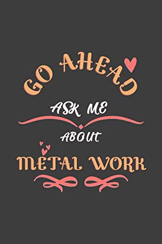 Go Ahead Ask Me About Metal work: Notebook / Journal - College Ruled / Lined - for Metal work Lovers Computer Science