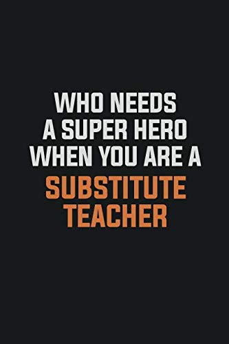 Who needs a super hero when you are a substitute teacher: Inspirational life quote blank lined Notebook 6x9 matte finish book
