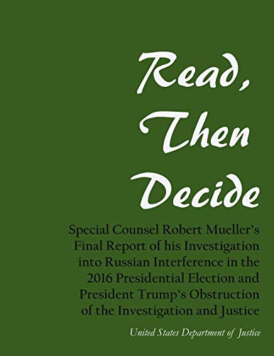 Read, Then Decide: Special Counsel Robert Mueller's Final Report of his Investigation into Russian Interference in the 2016 Presidential Election and ... Obstruction of the Investigation and Justice Law