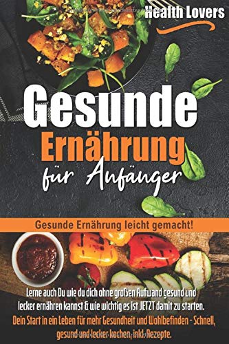 Gesunde Ernährung für Anfänger: Gesunde Ernährung leicht gemacht!Lerne auch Du wie du dich ohne großen Aufwand gesund und lecker ernähren kannst&und wie wichtig es ist JETZT damit zu starten+Rezepte Health, Nutrition & Fitness