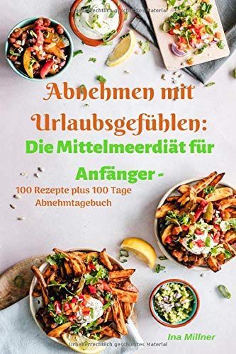 Abnehmen mit Urlaubsgefühlen: Die Mittelmeerdiät für Anfänger - 100 Rezepte plus 100 Tage Abnehmtagebuch Health, Nutrition & Fitness