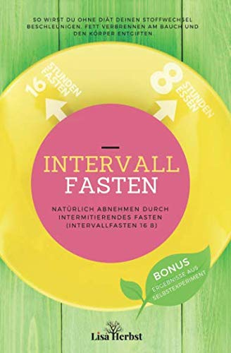 Intervallfasten - Natürlich Abnehmen durch Intermittierendes Fasten (Intervallfasten 16 8): So wirst du ohne Diät deinen Stoffwechsel beschleunigen, Fett verbrennen am Bauch und den Körper entgiften. Health, Nutrition & Fitness