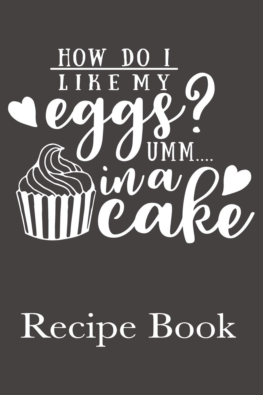 How Do I Like My Eggs? Umm...In A Cake Recipe Book: Blank Recipe Book For Favorite Family Baking Recipes Cooking & Enjoying