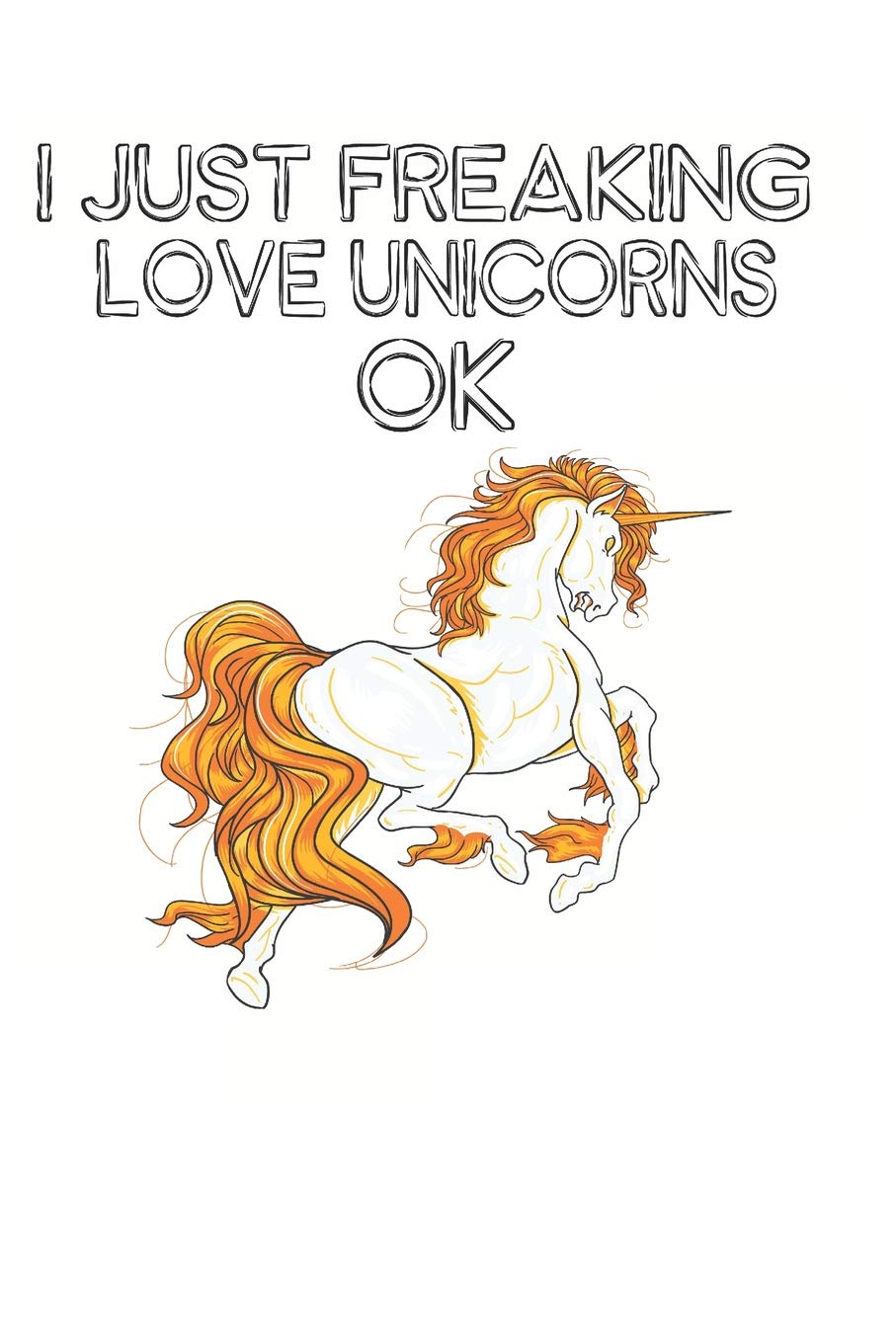 I Just Freaking Love Unicorns Ok: Cute Unicorn Lovers Journal / Notebook / Diary / Birthday Gift (6x9 - 110 Blank Lined Pages) Books