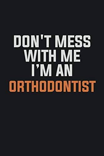 Don't Mess With Me I Am An Orthodontist: Inspirational life quote blank lined Notebook 6x9 matte finish book