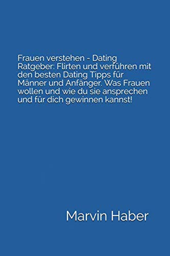 Frauen verstehen - Dating Ratgeber: Flirten und verführen mit den besten Dating Tipps für Männer und Anfänger. Was Frauen wollen und wie du sie ansprechen und für dich gewinnen kannst! Partnership & Love