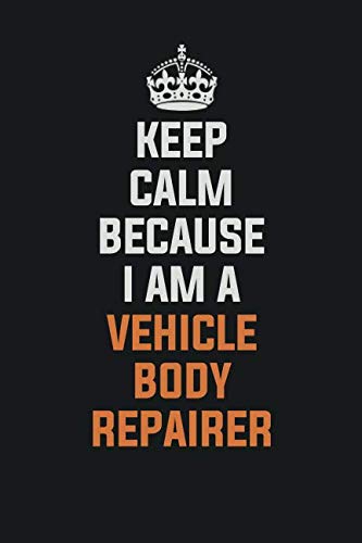Keep Calm Because I am a Vehicle Body Repairer: Inspirational life quote blank lined Notebook 6x9 matte finish Books