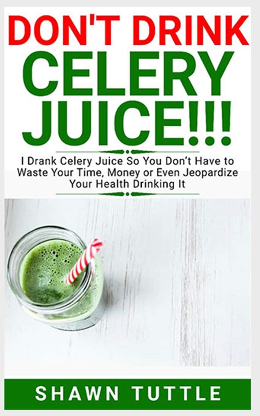 DON'T DRINK Celery Juice!!!: I Drank Celery Juice So You Don’t Have to Waste Your Time, Money or Even Jeopardize Your Health Drinking It Health, Nutrition & Fitness