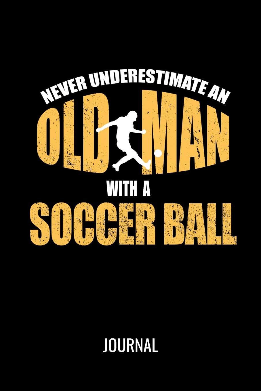 Never Underestimate An Old Man With A Soccer Ball Journal: Funny Sports Notebook For Avid Soccer Players Leisure & Fun