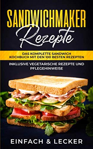 Sandwichmaker Rezepte: Das komplette Sandwich Kochbuch mit den 100 besten Rezepten - inklusive vegetarische Rezepte und Pflegehinweise | Einfach & Lecker Health, Nutrition & Fitness