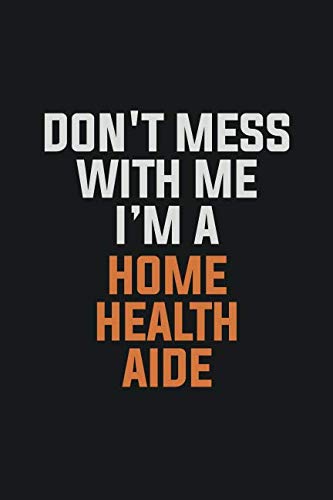 Don't Mess With Me. I'm A Home Health Aide: Inspirational life quote blank lined Notebook 6x9 matte finish Books