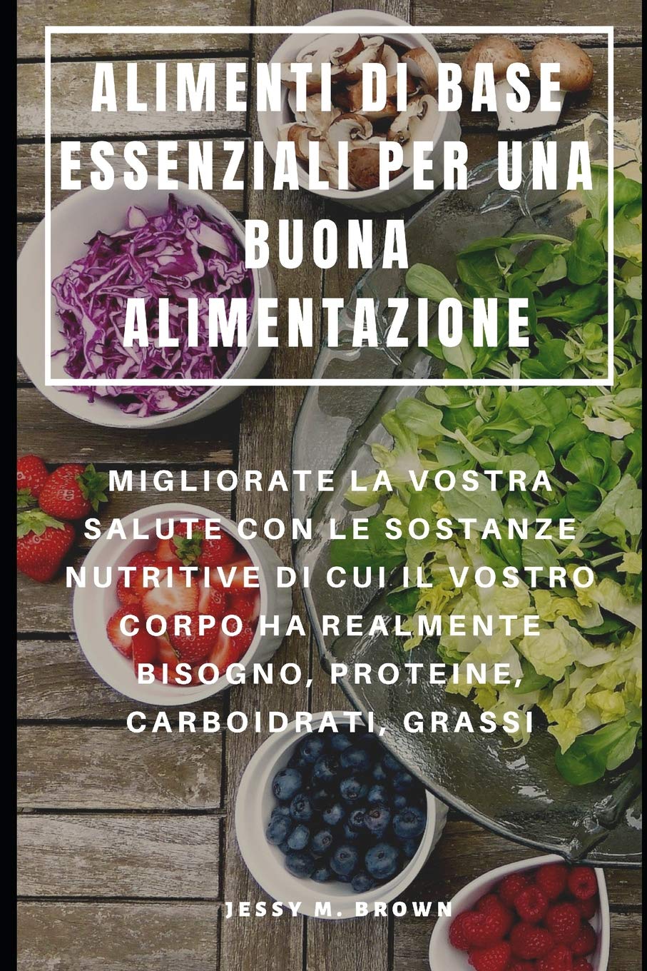 ALIMENTI DI BASE ESSENZIALI PER UNA BUONA ALIMENTAZIONE : MIGLIORATE LA VOSTRA SALUTE CON LE SOSTANZE NUTRITIVE DI CUI IL VOSTRO CORPO HA REALMENTE BISOGNO, PROTEINE, CARBOIDRATI, GRASSI book