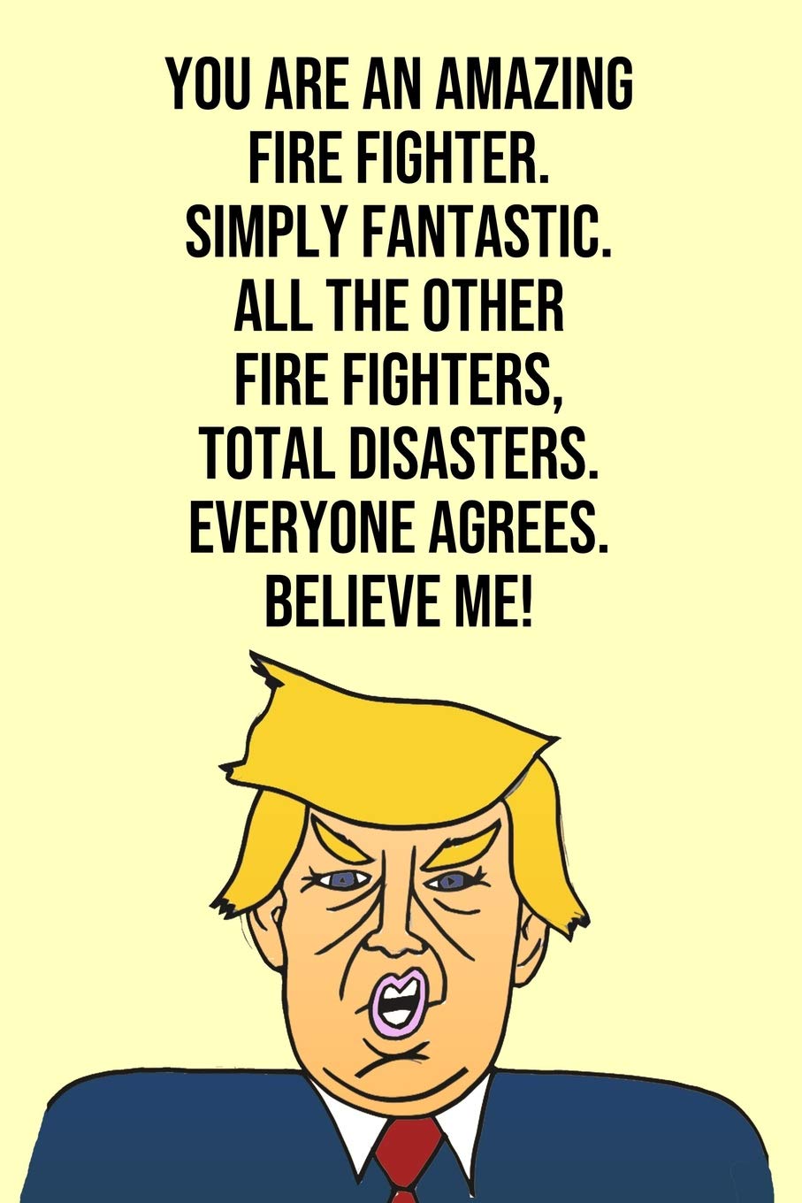 You Are An Amazing Fire Fighter Simply Fantastic All the Other Fire Fighters Total Disasters Everyone Agree Believe Me: Donald Trump 110-Page Blank ... Fire Fighter Gag Gift Idea Better Than A Card Humour & Satire