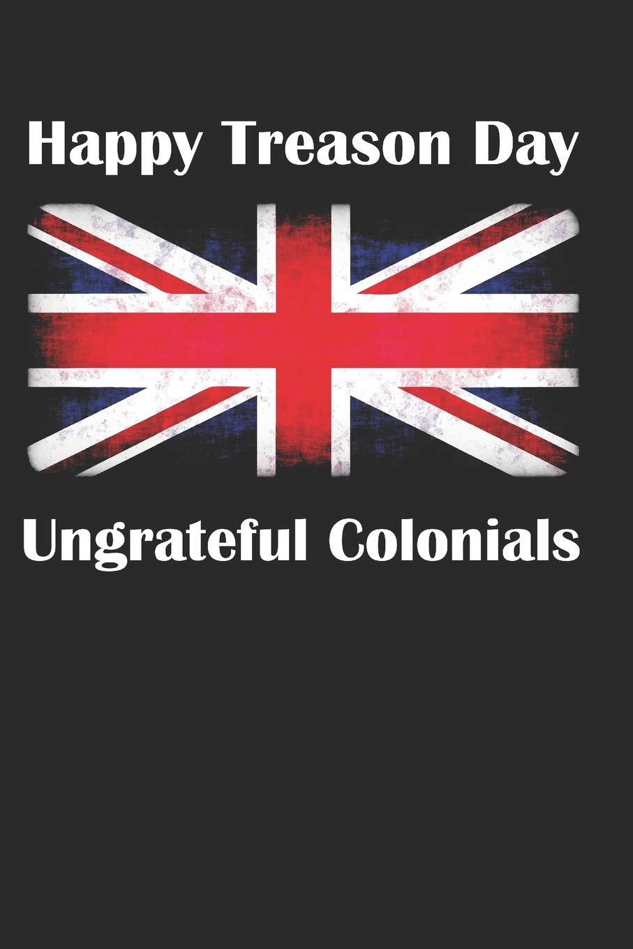 Happy Treason Day Ungrateful Colonials: Funny British Unlined Notebook, Journal, Diary Social Sciences