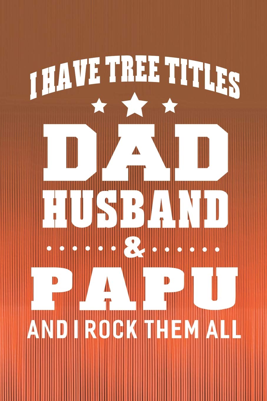 I Have Tree Title Dad Husband & Papu And I Rock Them All: Family life Grandpa Dad Men love marriage friendship parenting wedding divorce Memory dating Journal Blank Lined Note Book Gift Books
