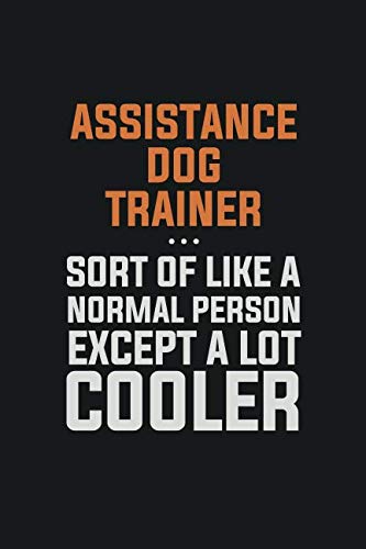 Assistance Dog Trainer, Sort Of Like A Normal Person Except A Lot Cooler: Inspirational life quote blank lined Notebook 6x9 matte finish Books