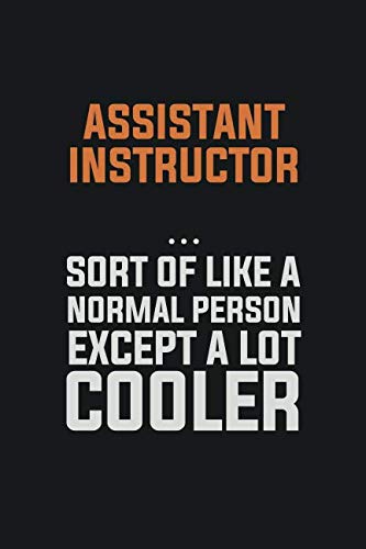 Assistant Instructor, Sort Of Like A Normal Person Except A Lot Cooler: Inspirational life quote blank lined Notebook 6x9 matte finish Books