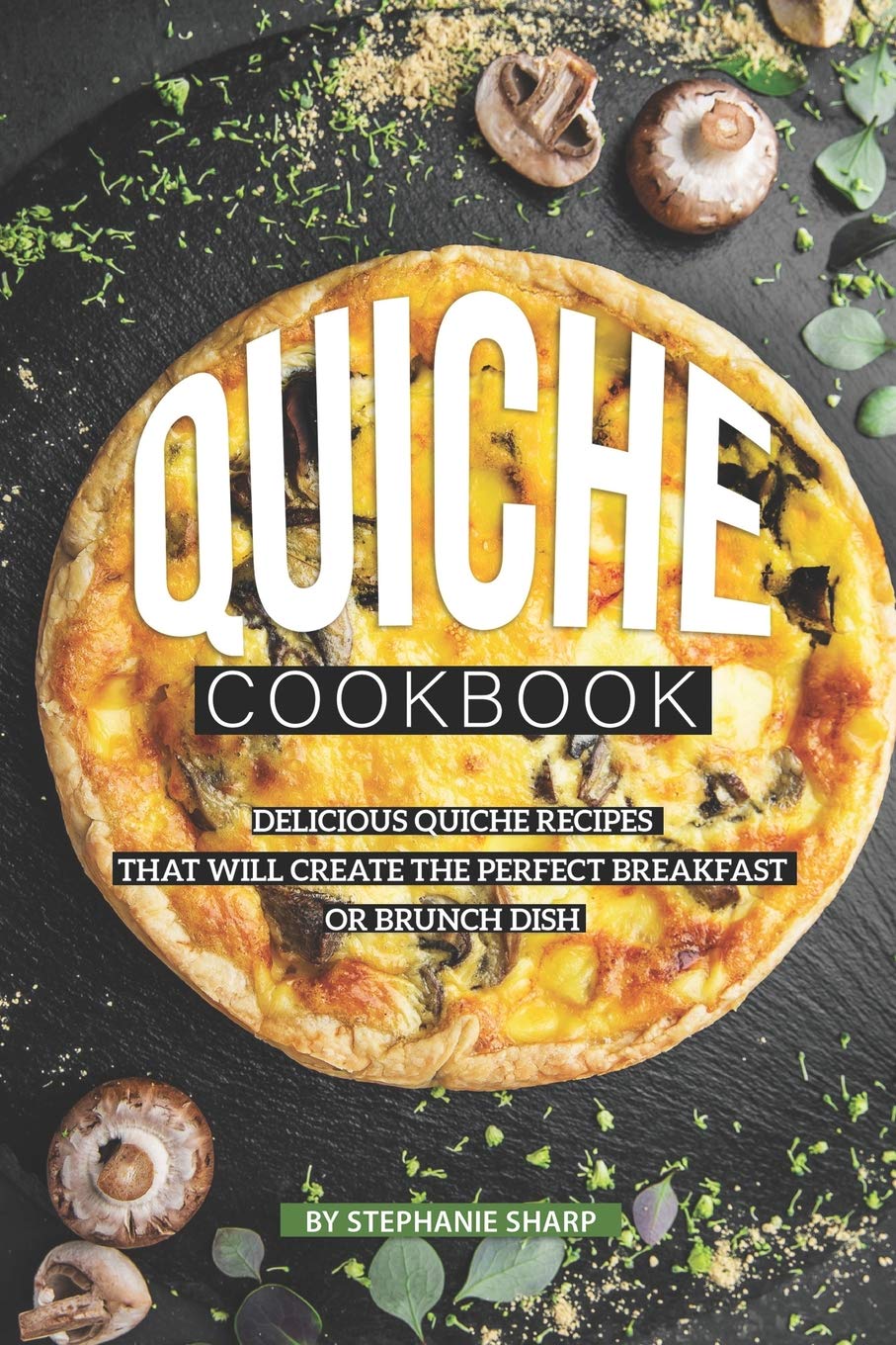 Quiche Cookbook: Delicious Quiche Recipes that Will Create the Perfect Breakfast or Brunch Dish Cooking & Enjoying