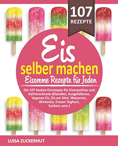EIS SELBER MACHEN - EISCREME REZEPTE FÜR JEDEN: Die 107 besten Eisrezepte für Eismaschine und Gefrierschrank - Klassiker, Veganes Eis, Sorbets uvm. (Eis Kochbuch, Band 1) Hobbies & Crafts