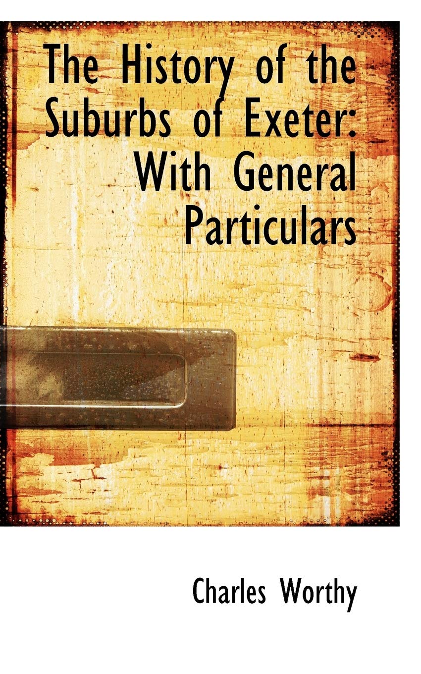 The History of the Suburbs of Exeter: With General Particulars Politics & History