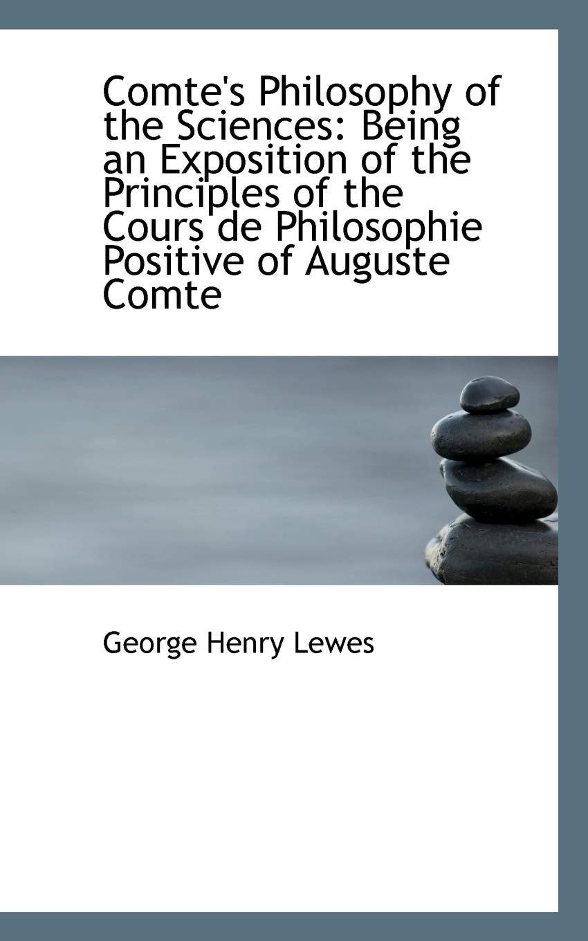 Comte's Philosophy of the Sciences: Being an Exposition of the Principles of the Cours De Philosophie Positive Politics & History
