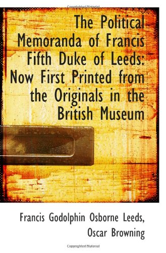 The Political Memoranda of Francis Fifth Duke of Leeds: Now First Printed from the Originals in the Politics & History