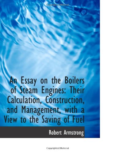 An Essay on the Boilers of Steam Engines: Their Calculation, Construction, and Management, with a Vi Politics & History