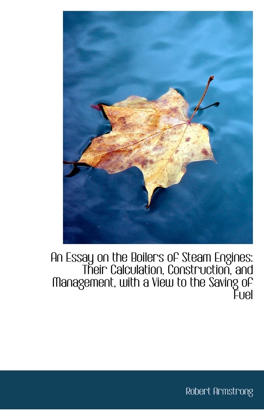 An Essay on the Boilers of Steam Engines: Their Calculation, Construction, and Management, With a View to the Saving of Fuel Politics & History
