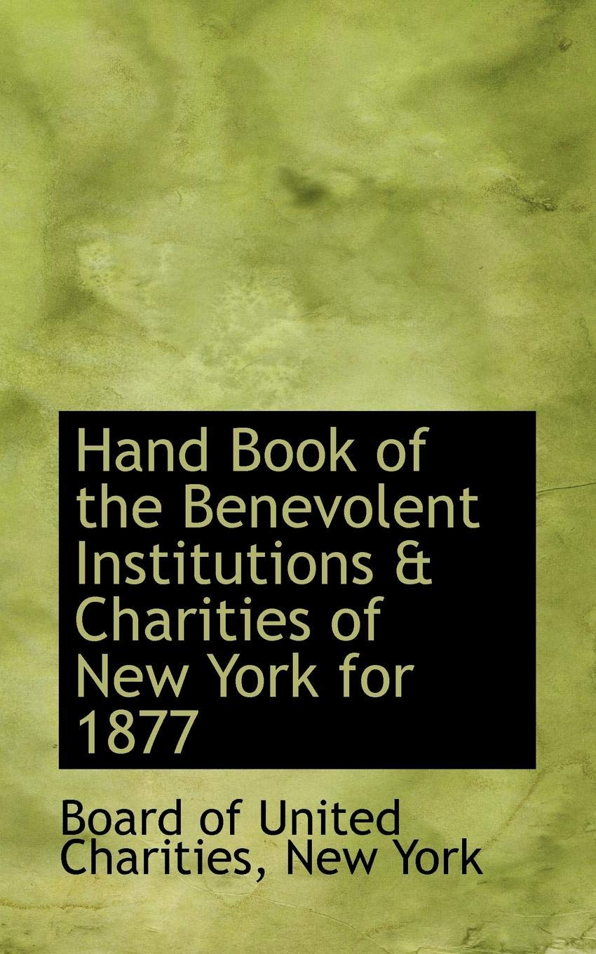 Hand Book of the Benevolent Institutions & Charities of New York for 1877 Politics & History