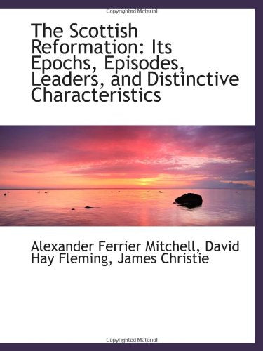 The Scottish Reformation: Its Epochs, Episodes, Leaders, and Distinctive Characteristics Politics & History