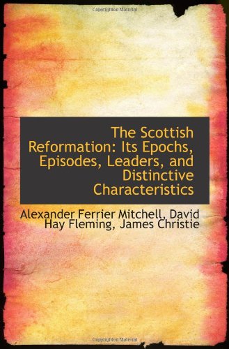 The Scottish Reformation: Its Epochs, Episodes, Leaders, and Distinctive Characteristics Politics & History
