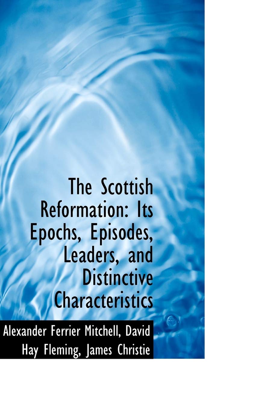 The Scottish Reformation: Its Epochs, Episodes, Leaders, and Distinctive Characteristics Reference Books