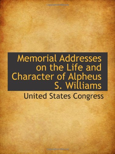 Memorial Addresses on the Life and Character of Alpheus S. Williams Politics & History