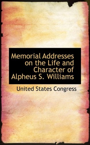 Memorial Addresses on the Life and Character of Alpheus S. Williams Politics & History