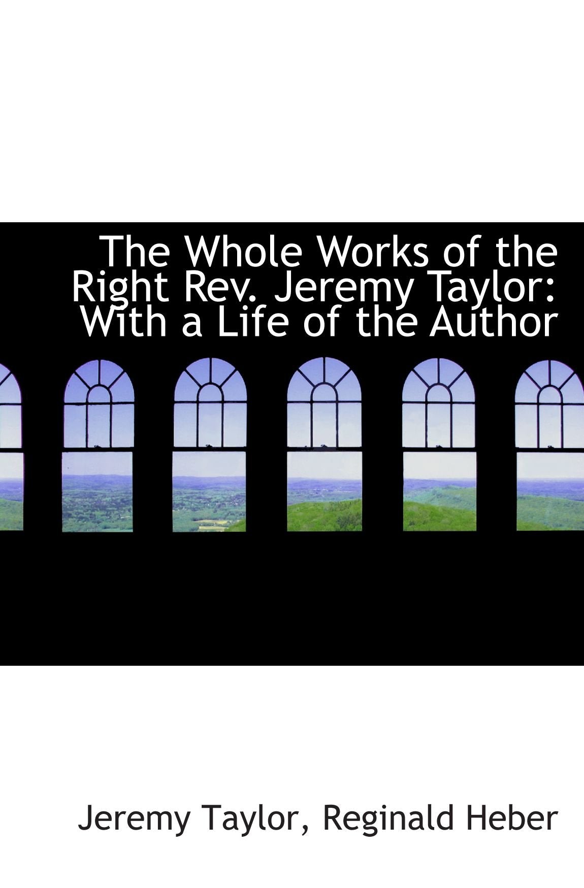 The Whole Works of the Right Rev. Jeremy Taylor: With a Life of the Author Politics & History