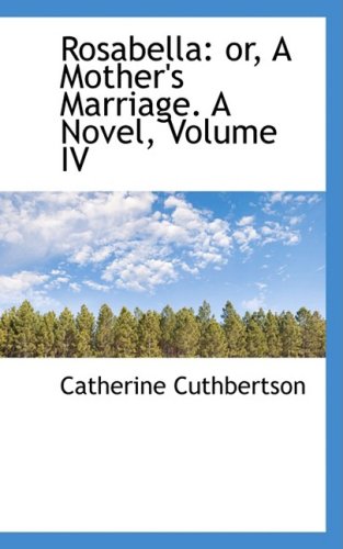 Rosabella: Or, a Mother's Marriage. a Novel, Volume IV Books
