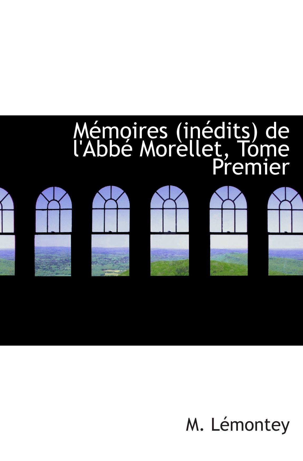 Mémoires (inédits) de l'Abbé Morellet, Tome Premier Politics & History