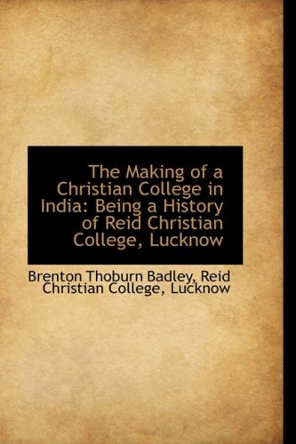The Making of a Christian College in India: Being a History of Reid Christian College, Lucknow Politics & History