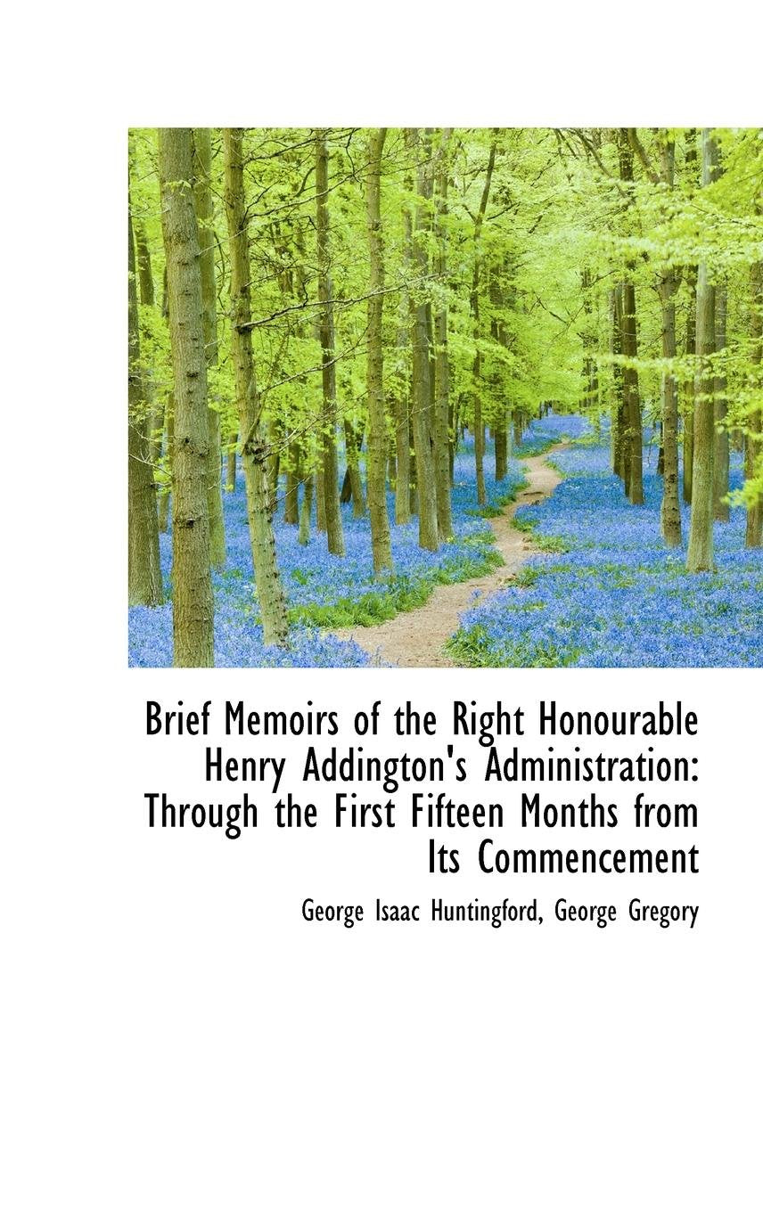 Brief Memoirs of the Right Honourable Henry Addington's Administration: Through the First Fifteen Mo Politics & History
