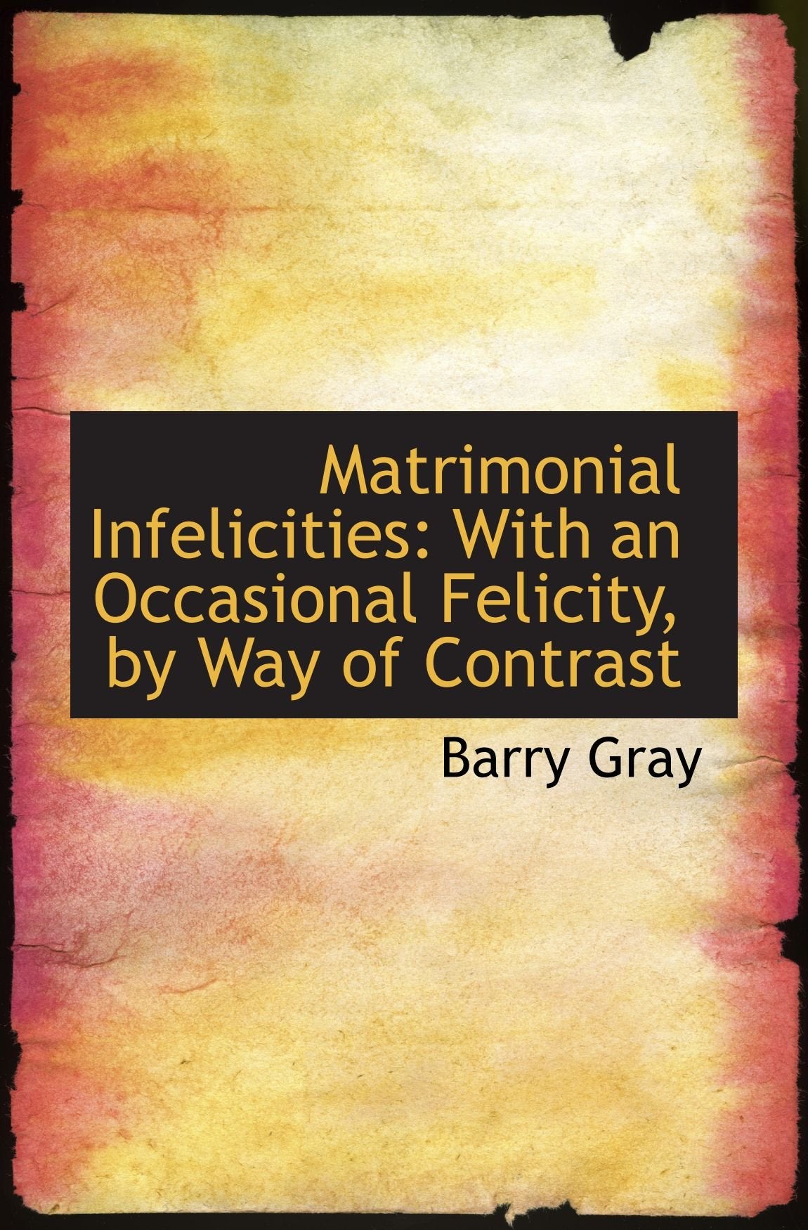 Matrimonial Infelicities: With an Occasional Felicity, by Way of Contrast Politics & History