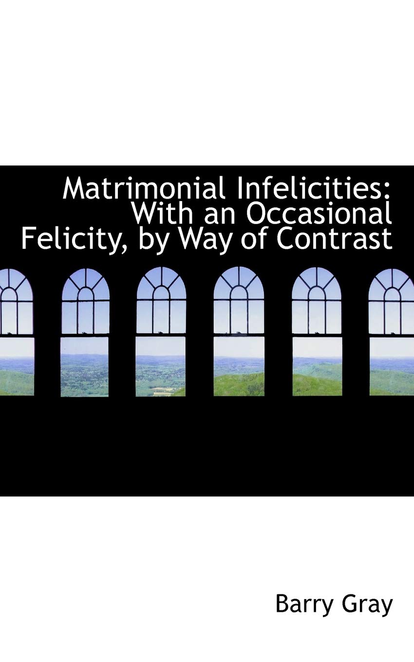 Matrimonial Infelicities: With an Occasional Felicity, by Way of Contrast Politics & History
