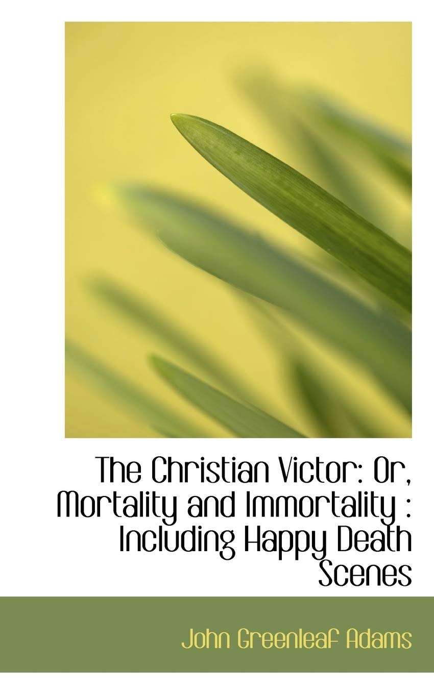 The Christian Victor: Or, Mortality and Immortality: Including Happy Death Scenes Politics & History