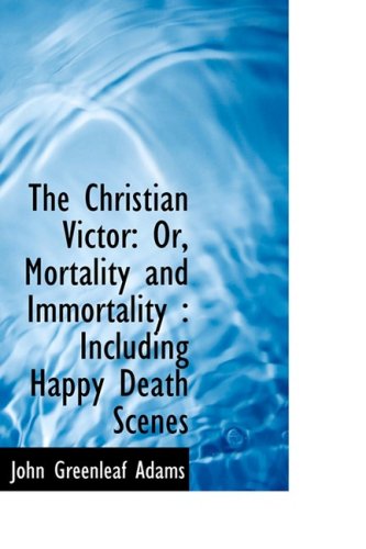 The Christian Victor: Or, Mortality and Immortality: Including Happy Death Scenes Politics & History