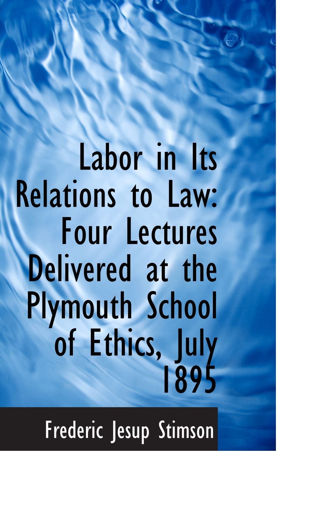 Labor in Its Relations to Law: Four Lectures Delivered at the Plymouth School of Ethics, July 1895 Politics & History