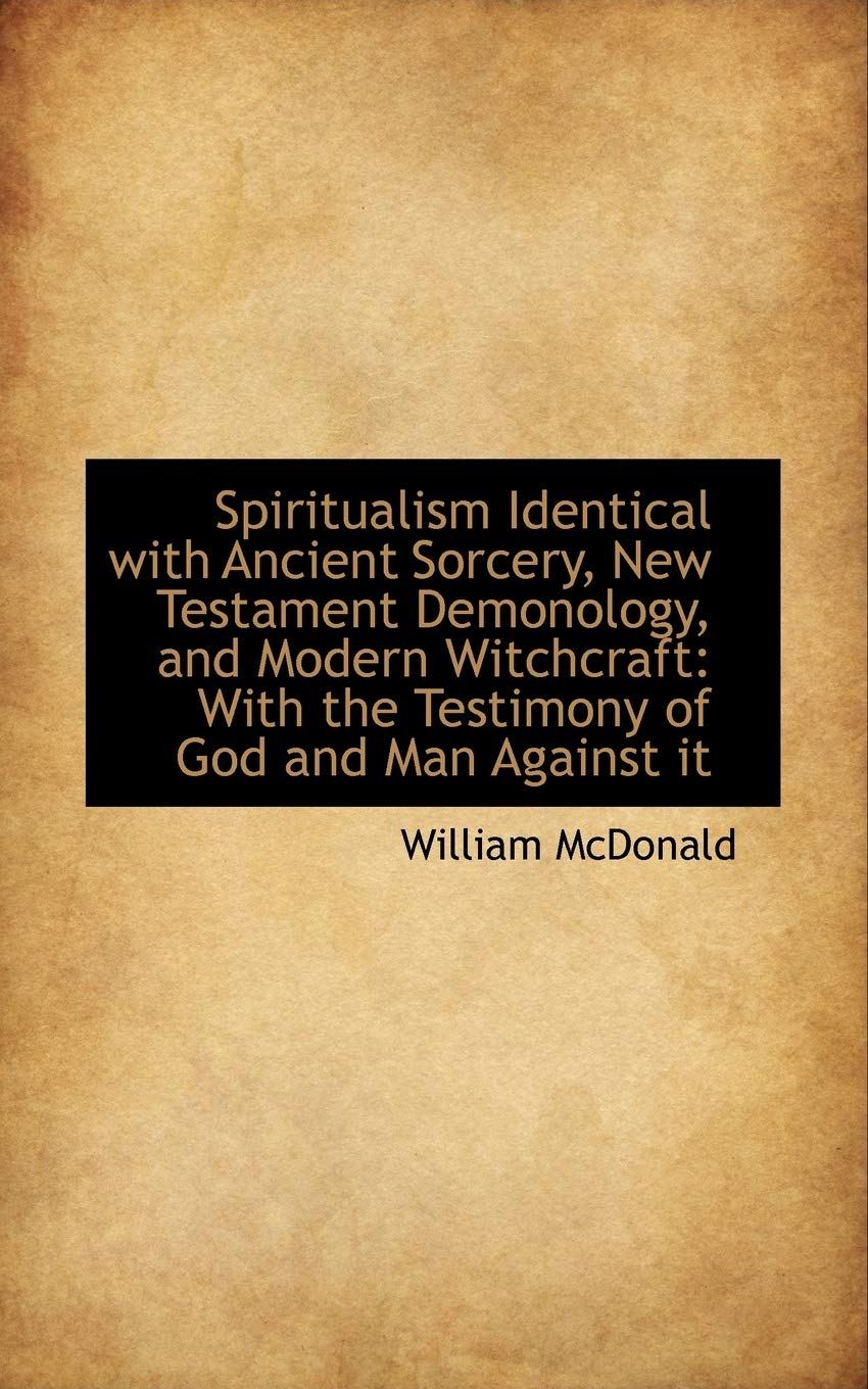 Spiritualism Identical With Ancient Sorcery, New Testament Demonology, and Modern Witchcraft: With the Testimony of God and Man Against It Politics & History
